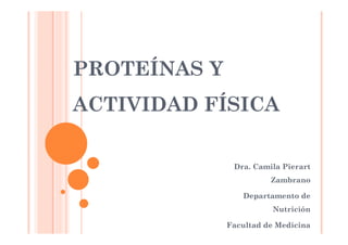 PROTEÍNAS Y
ACTIVIDAD FÍSICA

               Dra. Camila Pierart
                        Zambrano

                 Departamento de
                         Nutrición

              Facultad de Medicina
 