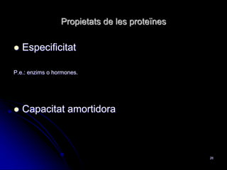 Propietats de les proteïnes
 Especificitat
P.e.: enzims o hormones.
 Capacitat amortidora
26
 