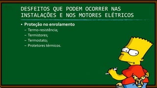 DESFEITOS QUE PODEM OCORRER NAS
INSTALAÇÕES E NOS MOTORES ELÉTRICOS


Proteção no enrolamento
–
–
–
–

Termo-resistência;
Termistores;
Termostato;
Protetores térmicos.

 