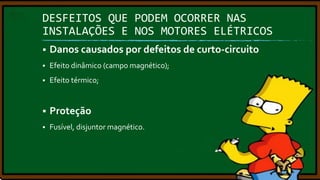 DESFEITOS QUE PODEM OCORRER NAS
INSTALAÇÕES E NOS MOTORES ELÉTRICOS


Danos causados por defeitos de curto-circuito



Efeito dinâmico (campo magnético);



Efeito térmico;



Proteção



Fusível, disjuntor magnético.

 