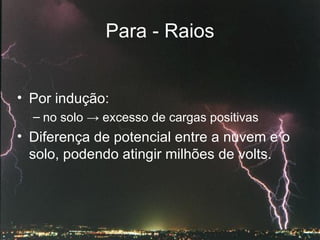Para - Raios Por indução: no solo  ->  excesso de cargas positivas  Diferença de potencial entre a nuvem e o solo, podendo atingir milhões de volts.   