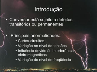 Introdução Conversor está sujeito a defeitos transitórios ou permanentes Principais anormalidades:  Curtos-circuitos Variação no nível de tensões Influência devido às Interferências eletromagnéticas Variação do nível de freqüência 