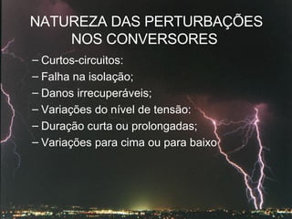 NATUREZA DAS PERTURBAÇÕES NOS CONVERSORES  Curtos-circuitos:  Falha na isolação;  Danos irrecuperáveis;  Variações do nível de tensão:  Duração curta ou prolongadas;  Variações para cima ou para baixo  