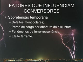 FATORES QUE INFLUENCIAM CONVERSORES Sobretensão temporária Defeitos monopolares; Perda de carga por abertura do disjuntor; Fenômenos de ferro-ressonância; Efeito ferrante. 
