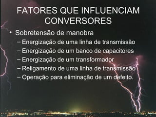 FATORES QUE INFLUENCIAM CONVERSORES Sobretensão de manobra Energização de uma linha de transmissão Energização de um banco de capacitores Energização de um transformador Religamento de uma linha de transmissão Operação para eliminação de um defeito.  