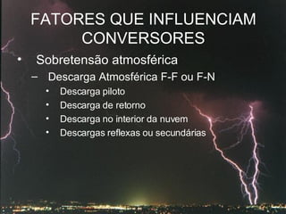 FATORES QUE INFLUENCIAM CONVERSORES Sobretensão atmosférica Descarga Atmosférica F-F ou F-N Descarga piloto Descarga de retorno Descarga no interior da nuvem Descargas reflexas ou secundárias  