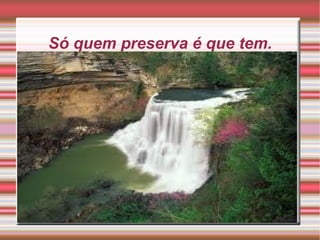 Só quem preserva é que tem. 
