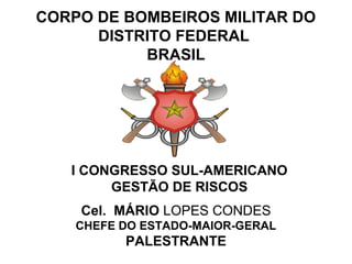 CORPO DE BOMBEIROS MILITAR DO
DISTRITO FEDERAL
BRASIL
Cel. MÁRIO LOPES CONDES
CHEFE DO ESTADO-MAIOR-GERAL
PALESTRANTE
I CONGRESSO SUL-AMERICANO
GESTÃO DE RISCOS
 