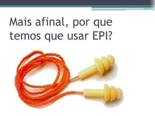 Mais afinal, por que 
temos que usar EPI? 
 