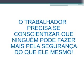 O TRABALHADOR 
PRECISA SE 
CONSCIENTIZAR QUE 
NINGUÉM PODE FAZER 
MAIS PELA SEGURANÇA 
DO QUE ELE MESMO! 
 