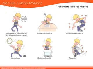 Soluções tecnológicas inovadoras para o desenvolvimento sustentável
ABENGOA BIOENERGIA
BRASIL Treinamento Proteção Auditiva
Problemas na comunicação
(é o primeiro sintoma visível)
Baixa concentração Desconforto e cansaço
Nervosismo Baixo rendimento Acidentes
 