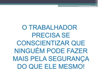 O TRABALHADOR
PRECISA SE
CONSCIENTIZAR QUE
NINGUÉM PODE FAZER
MAIS PELA SEGURANÇA
DO QUE ELE MESMO!
 