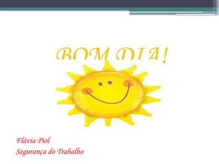 BOM DIA!
Flávia Piol
Segurança do Trabalho
 