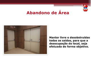Abandono de Área
Manter livre e desobstruídas
todas as saídas, para que a
desocupação do local, seja
efetuada de forma objetiva.
 