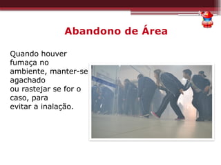 Abandono de Área
Quando houver
fumaça no
ambiente, manter-se
agachado
ou rastejar se for o
caso, para
evitar a inalação.
 