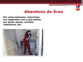 Abandono de Área
Em casos extremos, improvisar
um respirador com o que estiver
por perto: panos, camisas,
cobertores, etc.
 