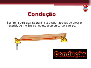 É a forma pela qual se transmite o calor através do próprio
material, de molécula a molécula ou de corpo a corpo.
 