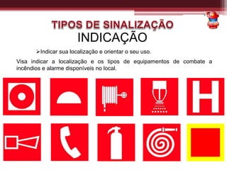 INDICAÇÃO
Indicar sua localização e orientar o seu uso.
Visa indicar a localização e os tipos de equipamentos de combate a
incêndios e alarme disponíveis no local.
 