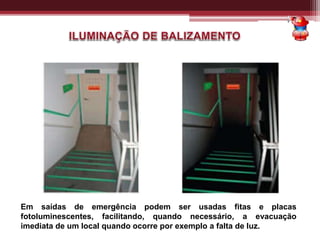 Em saídas de emergência podem ser usadas fitas e placas
fotoluminescentes, facilitando, quando necessário, a evacuação
imediata de um local quando ocorre por exemplo a falta de luz.
 
