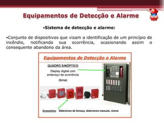 •Sistema de detecção e alarme:
•Conjunto de dispositivos que visam a identificação de um princípio de
incêndio, notificando sua ocorrência, ocasionando assim o
consequente abandono da área.
 