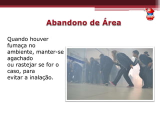 Quando houver
fumaça no
ambiente, manter-se
agachado
ou rastejar se for o
caso, para
evitar a inalação.
 