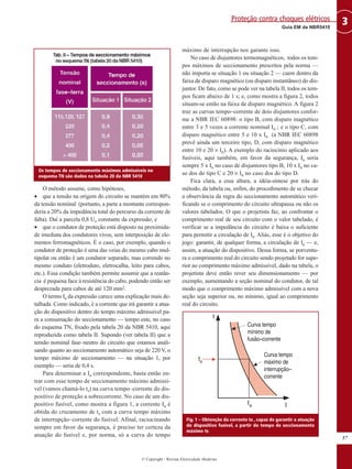 O método assume, como hipóteses,
• que a tensão na origem do circuito se mantém em 80%
da tensão nominal (portanto, a parte a montante correspon-
deria a 20% da impedância total do percurso da corrente de
falta). Daí a parcela 0,8 Uo constante da expressão; e
• que o condutor de proteção está disposto na proximida-
de imediata dos condutores vivos, sem interposição de ele-
mentos ferromagnéticos. É o caso, por exemplo, quando o
condutor de proteção é uma das veias do mesmo cabo mul-
tipolar ou então é um condutor separado, mas correndo no
mesmo conduto (eletroduto, eletrocalha, leito para cabos,
etc.). Essa condição também permite assumir que a reatân-
cia é pequena face à resistência do cabo, podendo então ser
desprezada para cabos de até 120 mm2.
O termo Ia da expressão carece uma explicação mais de-
talhada. Como indicado, é a corrente que irá garantir a atua-
ção do dispositivo dentro do tempo máximo admissível pa-
ra a consumação do seccionamento — tempo este, no caso
do esquema TN, fixado pela tabela 20 da NBR 5410, aqui
reproduzida como tabela II. Supondo (ver tabela II) que a
tensão nominal fase–neutro do circuito que estamos anali-
sando quanto ao seccionamento automático seja de 220 V, o
tempo máximo de seccionamento — na situação 1, por
exemplo — seria de 0,4 s.
Para determinar a Ia correspondente, basta então en-
trar com esse tempo de seccionamento máximo admissí-
vel (vamos chamá-lo ts) na curva tempo–corrente do dis-
positivo de proteção a sobrecorrente. No caso de um dis-
positivo fusível, como mostra a figura 1, a corrente Ia é
obtida do cruzamento de ts com a curva tempo máximo
de interrupção–corrente do fusível. Afinal, raciocinando
sempre em favor da segurança, é preciso ter certeza da
atuação do fusível e, por norma, só a curva do tempo
máximo de interrupção nos garante isso.
No caso de disjuntores termomagnéticos, todos os tem-
pos máximos de seccionamento prescritos pela norma —
não importa se situação 1 ou situação 2 — caem dentro da
faixa de disparo magnético (ou disparo instantâneo) do dis-
juntor. De fato, como se pode ver na tabela II, todos os tem-
pos ficam abaixo de 1 s; e, como mostra a figura 2, todos
situam-se então na faixa de disparo magnético. A figura 2
traz as curvas tempo–corrente de dois disjuntores confor-
me a NBR IEC 60898: o tipo B, com disparo magnético
entre 3 e 5 vezes a corrente nominal In ; e o tipo C, com
disparo magnético entre 5 e 10 x In (a NBR IEC 60898
prevê ainda um terceiro tipo, D, com disparo magnético
entre 10 e 20 × In). A exemplo do raciocínio aplicado aos
fusíveis, aqui também, em favor da segurança, Ia seria
sempre 5 x In no caso de disjuntores tipo B, 10 x In no ca-
so dos do tipo C e 20 × In no caso dos do tipo D.
Fica clara, a essa altura, a idéia-síntese por trás do
método, da tabela ou, enfim, do procedimento de se checar
a observância da regra do seccionamento automático veri-
ficando se o comprimento do circuito ultrapassa ou não os
valores tabelados. O que o projetista faz, ao confrontar o
comprimento real de seu circuito com o valor tabelado, é
verificar se a impedância do circuito é baixa o suficiente
para permitir a circulação de Ia. Aliás, esse é o objetivo do
jogo: garantir, de qualquer forma, a circulação de Ia — e,
assim, a atuação do dispositivo. Dessa forma, se porventu-
ra o comprimento real do circuito sendo projetado for supe-
rior ao comprimento máximo admissível, dado na tabela, o
projetista deve então rever seu dimensionamento — por
exemplo, aumentando a seção nominal do condutor, de tal
modo que o comprimento máximo admissível com a nova
seção seja superior ou, no mínimo, igual ao comprimento
real do circuito.
57
3
Guia EM da NBR5410
Proteção contra choques elétricos
© Copyright - Revista Eletricidade Moderna
Os tempos de seccionamento máximos admissíveis no
esquema TN são dados na tabela 20 da NBR 5410
Fig. 1 – Obtenção da corrente Ia , capaz de garantir a atuação
do dispositivo fusível, a partir do tempo de seccionamento
máximo ts
 