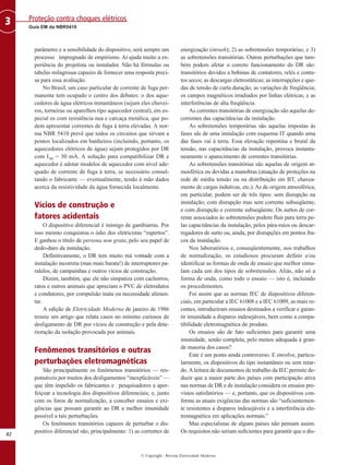 © Copyright - Revista Eletricidade Moderna
82
Guia EM da NBR5410
Proteção contra choques elétricos
3
parâmetro e a sensibilidade do dispositivo, será sempre um
processo impregnado de empirismo. Aí ajuda muito a ex-
periência do projetista ou instalador. Não há fórmulas ou
tabelas milagrosas capazes de fornecer uma resposta preci-
sa para essa avaliação.
No Brasil, um caso particular de corrente de fuga per-
manente tem ocupado o centro dos debates: o dos aque-
cedores de água elétricos instantâneos (sejam eles chuvei-
ros, torneiras ou aparelhos tipo aquecedor central), em es-
pecial os com resistência nua e carcaça metálica, que po-
dem apresentar correntes de fuga à terra elevadas. A nor-
ma NBR 5410 prevê que todos os circuitos que sirvam a
pontos localizados em banheiros (incluindo, portanto, os
aquecedores elétricos de água) sejam protegidos por DR
com I∆n = 30 mA. A solução para compatibilizar DR e
aquecedor é adotar modelos de aquecedor com nível ade-
quado de corrente de fuga à terra, se necessário consul-
tando o fabricante — eventualmente, tendo à mão dados
acerca da resistividade da água fornecida localmente.
Vícios de construção e
fatores acidentais
O dispositivo diferencial é inimigo de gambiarras. Por
isso mesmo conquistou o ódio dos eletricistas “espertos”.
E ganhou o título de persona non grata, pelo seu papel de
dedo-duro da instalação.
Definitivamente, o DR tem muito má vontade com a
instalação incorreta (mas mais barata!) de interruptores pa-
ralelos, de campainhas e outros vícios de construção.
Dizem, também, que ele não simpatiza com cachorros,
ratos e outros animais que apreciam o PVC de eletrodutos
e condutores, por compulsão inata ou necessidade alimen-
tar.
A edição de Eletricidade Moderna de janeiro de 1986
trouxe um artigo que relata casos no mínimo curiosos de
desligamento de DR por vícios de construção e pela dete-
rioração da isolação provocada por animais.
Fenômenos transitórios e outras
perturbações eletromagnéticas
São principalmente os fenômenos transitórios — res-
ponsáveis por muitos dos desligamentos “inexplicáveis” —
que têm impelido os fabricantes e pesquisadores a aper-
feiçoar a tecnologia dos dispositivos diferenciais; e, junto
com os foros de normalização, a conceber ensaios e exi-
gências que possam garantir ao DR a melhor imunidade
possível a tais perturbações.
Os fenômenos transitórios capazes de perturbar o dis-
positivo diferencial são, principalmente: 1) as correntes de
energização (inrush); 2) as sobretensões temporárias; e 3)
as sobretensões transitórias. Outras perturbações que tam-
bém podem afetar o correto funcionamento do DR são:
transitórios devidos a bobinas de contatores, relés e conta-
tos secos; as descargas eletrostáticas; as interrupções e que-
das de tensão de curta duração; as variações de freqüência;
os campos magnéticos irradiados por linhas elétricas; e as
interferências de alta freqüência.
As correntes transitórias de energização são aquelas de-
correntes das capacitâncias da instalação.
As sobretensões temporárias são aquelas impostas às
fases sãs de uma instalação com esquema IT quando uma
das fases vai à terra. Essa elevação repentina e brutal da
tensão, nas capacitâncias da instalação, provoca instanta-
neamente o aparecimento de correntes transitórias.
As sobretensões transitórias são aquelas de origem at-
mosférica ou devidas a manobras (atuação de proteções na
rede de média tensão ou na distribuição em BT, chavea-
mento de cargas indutivas, etc.). As de origem atmosférica,
em particular, podem ser de três tipos: sem disrupção na
instalação; com disrupção mas sem corrente subseqüente;
e com disrupção e corrente subseqüente. Os surtos de cor-
rente associados às sobretensões podem fluir para terra pe-
las capacitâncias da instalação, pelos pára-raios ou descar-
regadores de surto ou, ainda, por disrupções em pontos fra-
cos da instalação.
Nos laboratórios e, conseqüentemente, nos trabalhos
de normalização, os estudiosos procuram definir e/ou
identificar as formas de onda de ensaio que melhor simu-
lam cada um dos tipos de sobretensões. Aliás, não só a
forma de onda, como todo o ensaio — isto é, incluindo
os procedimentos.
Foi assim que as normas IEC de dispositivos diferen-
ciais, em particular a IEC 61008 e a IEC 61009, as mais re-
centes, introduziram ensaios destinados a verificar e garan-
tir imunidade a disparos indesejáveis, bem como a compa-
tibilidade eletromagnética do produto.
Os ensaios são de fato suficientes para garantir uma
imunidade, senão completa, pelo menos adequada à gran-
de maioria dos casos?
Este é um ponto ainda controverso. E envolve, particu-
larmente, os dispositivos do tipo instantâneo ou sem retar-
do.A leitura de documentos de trabalho da IEC permite de-
duzir que a maior parte dos países com participação ativa
nas normas de DR e de instalação considera os ensaios pre-
vistos satisfatórios — e, portanto, que os dispositivos con-
forme as atuais exigências das normas são “suficientemen-
te resistentes a disparos indesejáveis e a interferência ele-
tromagnética em aplicações normais.”
Mas especialistas de alguns países não pensam assim.
Os requisitos não seriam suficientes para garantir que o dis-
 