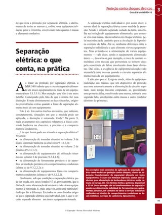 do que reza a proteção por separação elétrica, o aterra-
mento de todas as massas e, enfim, uma eqüipotenciali-
zação geral e irrestrita, envolvendo tudo quanto é massa
e elemento condutivo.
Separação
elétrica: o que
conta, na prática
A
o tratar da proteção por separação elétrica, a
NBR 5410 admite que o circuito separado alimen-
te um único equipamento ou mais de um equipa-
mento (item 5.1.3.5.1). Mas atenção: este não é um mero
detalhe. Começando pelo fato de que a norma faz essa
distinção. E trata distintamente as duas situações, exigin-
do providências extras quando a fonte de separação ali-
menta mais de um equipamento.
Não é só. Em outros trechos da norma, que indicam,
concretamente, situações em que a medida pode ser
aplicada, a distinção é retomada. Onde? Na parte 9,
mais exatamente nos capítulos referentes a locais con-
tendo banheira ou chuveiro, a piscinas e a comparti-
mentos condutores.
E de que forma pode ser aí usada a separação elétrica?
Vejamos:
• na alimentação de tomadas situadas no volume 3 de
locais contendo banheira ou chuveiro (9.1.4.3.2);
• na alimentação de tomadas situadas no volume 2 de
piscinas (9.2.4.3.2);
• na alimentação de equipamentos de utilização situa-
dos no volume 2 de piscinas (9.2.4.4.3);
• na alimentação de ferramentas portáteis e de apare-
lhos de medição portáteis em compartimentos condutores
(alínea a) de 9.3.2.2.2); e
• na alimentação de equipamentos fixos em comparti-
mentos condutores (alínea c) de 9.3.2.2.2).
Finalmente, sob que condições a separação elétrica po-
de ser usada, nos casos listados? É aí, precisamente, que a
distinção entre alimentação de um único e de vários equipa-
mentos é retomada. E, mais uma vez, com uma particulari-
dade que faz a diferença. Em todos os casos listados exige-
se que a separação elétrica seja individual, isto é, que o cir-
cuito separado alimente um único equipamento/tomada.
A separação elétrica individual é, por assim dizer, o
retrato ideal da separação elétrica como medida de prote-
ção. Sendo o circuito separado isolado da terra, uma fa-
lha na isolação do equipamento alimentado, que tornas-
se viva sua massa, não resultaria em choque elétrico, pe-
la inexistência de caminho para a circulação da hipotéti-
ca corrente de falta. Até aí, nenhuma diferença entre a
separação individual e a que alimenta vários equipamen-
tos. Mas evitando-se a alimentação de vários equipa-
mentos — vale dizer, sendo o equipamento alimentado
único —, descarta-se, por exemplo, o risco de contato si-
multâneo com massas que porventura se tornem vivas
pela ocorrência de faltas envolvendo duas fases distin-
tas. Daí, aliás, a exigência de eqüipotencialização (não
aterrada!) entre massas quando o circuito separado ali-
menta mais de um equipamento.
E não pára por aí. Exige-se ainda, além da eqüipoten-
cialização das massas, que um dispositivo de proteção
seccione automaticamente a alimentação do circuito sepa-
rado, num tempo máximo estipulado, se, preexistindo
uma primeira falta, envolvendo uma massa, sobrevir uma
segunda falta, envolvendo outra massa e outro condutor
(distinto do primeiro).
95
3
Guia EM da NBR5410
Proteção contra choques elétricos
© Copyright - Revista Eletricidade Moderna
Nos exemplos mais concretos de aplicação de separação elé-
trica como medida de proteção contra choques, a fonte de se-
paração (transformador de separação) alimenta um único
equipamento. É o caso das tomadas especiais, usadas em ba-
nheiros, para alimentação de barbeadores elétricos, muito co-
muns na Europa. Um relé térmico limita a potência disponível
a 20 VA. Outro exemplo são os transformadores de separação
usados na alimentação individual de ferramentas ou equipa-
mentos portáteis, em canteiros de obras e serviços industriais
realizados no interior de compartimentos condutores ou lo-
cais metálicos (serviços de caldeiraria, tipicamente).
 