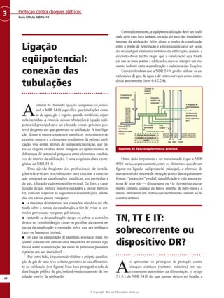 © Copyright - Revista Eletricidade Moderna
44
Guia EM da NBR5410
Proteção contra choques elétricos
3
Ligação
eqüipotencial:
conexão das
tubulações
A
o tratar da chamada ligação eqüipotencial princi-
pal, a NBR 5410 especifica que tubulações como
as de água, gás e esgoto, quando metálicas, sejam
nela incluídas. A conexão dessas tubulações à ligação eqüi-
potencial principal deve ser efetuada o mais próximo pos-
sível do ponto em que penetram na edificação. A interliga-
ção destes e outros elementos metálicos provenientes do
exterior, entre si e a elementos condutivos da própria edifi-
cação, visa evitar, através da eqüipotencialização, que fal-
tas de origem externa dêem margem ao aparecimento de
diferenças de potencial perigosas entre elementos conduti-
vos do interior da edificação. É uma exigência clara e cate-
górica da NBR 5410.
Uma dúvida freqüente dos profissionais de instala-
ções refere-se aos procedimentos para executar a conexão
que integrará as canalizações metálicas, em particular a
de gás, à ligação eqüipotencial principal. De fato, a cana-
lização de gás merece maiores cuidados e, nesse particu-
lar, convém respeitar as seguintes recomendações, adota-
das em vários países europeus:
G a mudança de materiais, nas conexões, não deve ser efe-
tuada sobre a parede da canalização, a fim de evitar as cor-
rosões provocadas por pares galvânicos;
G tratando-se de canalizações de aço ou cobre, as conexões
devem ser constituídas por cintas ou presilhas da mesma na-
tureza da canalização e montadas sobre esta por soldagem
(aço) ou brasagem (cobre);
G no caso de canalização de alumínio, a solução mais fre-
qüente consiste em utilizar uma braçadeira de mesma liga,
fixada sobre a canalização por meio de parafusos passantes
e porcas em aço inoxidável.
Por outro lado, é recomendável dotar a própria canaliza-
ção de gás de uma luva isolante, próximo ao seu afloramen-
to na edificação (ver figura). Essa luva protegerá a rede de
distribuição pública de gás, isolando-a eletricamente da ins-
talação interior da edificação.
Conseqüentemente, a eqüipotencialização deve ser reali-
zada após essa luva isolante, ou seja, do lado das instalações
internas da edificação. Além disso, o trecho de canalização
entre o ponto de penetração e a luva isolante deve ser isola-
do de qualquer elemento metálico da edificação; quando a
extensão desse trecho exigir que a canalização seja fixada
em um ou mais pontos à edificação, deve-se interpor um ele-
mento isolante entre a canalização e cada uma das fixações.
Convém lembrar que a NBR 5410 proíbe utilizar as ca-
nalizações de gás, de água e de outros serviços como eletro-
do de aterramento (item 6.4.2.2.4).
Outro dado importante a ser mencionado é que a NBR
5410 inclui, expressamente, entre os elementos que devem
figurar na ligação eqüipotencial principal, o eletrodo de
aterramento do sistema de proteção contra descargas atmos-
féricas (“pára-raios” predial) da edificação e o da antena ex-
terna de televisão — diretamente ou via eletrodo de aterra-
mento comum, quando de fato o sistema de pára-raios e a
antena utilizarem um eletrodo de aterramento comum ao do
sistema elétrico.
TN, TT E IT:
sobrecorrente ou
dispositivo DR?
A
o apresentar os princípios da proteção contra
choques elétricos (contatos indiretos) por sec-
cionamento automático da alimentação, o artigo
5.1.3.1 da NBR 5410 diz que massas devem ser ligadas a
Esquema da ligação eqüipotencial principal
 