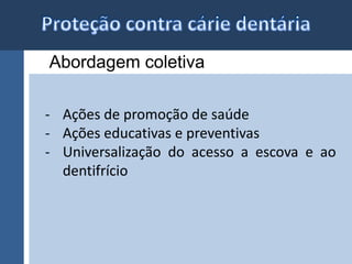 Abordagem coletiva 
- Ações de promoção de saúde 
- Ações educativas e preventivas 
- Universalização do acesso a escova e ao 
dentifrício 
 