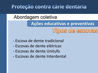 Abordagem coletiva 
Ações educativas e preventivas 
- Escova de dente tradicional 
- Escovas de dente elétricas 
- Escovas de dente Unitufo 
- Escovas de dente Interdental 
 