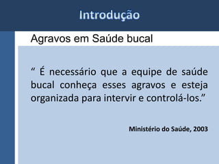 Agravos em Saúde bucal 
“ É necessário que a equipe de saúde 
bucal conheça esses agravos e esteja 
organizada para intervir e controlá-los.” 
Ministério do Saúde, 2003 
 