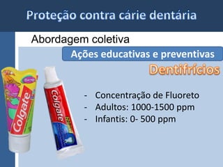 Abordagem coletiva 
Ações educativas e preventivas 
- Concentração de Fluoreto 
- Adultos: 1000-1500 ppm 
- Infantis: 0- 500 ppm 
 