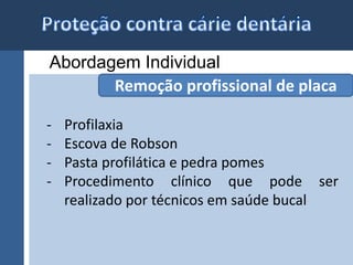 Abordagem Individual 
Remoção profissional de placa 
- Profilaxia 
- Escova de Robson 
- Pasta profilática e pedra pomes 
- Procedimento clínico que pode ser 
realizado por técnicos em saúde bucal 
 