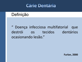 Definição 
“ Doença infecciosa multifatorial que 
destrói os tecidos dentários 
ocasionando lesão.” 
Furlan, 2000 
 