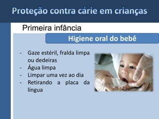 Primeira infância 
- Gaze estéril, fralda limpa 
ou dedeiras 
- Água limpa 
- Limpar uma vez ao dia 
- Retirando a placa da 
língua 
Higiene oral do bebê 
 