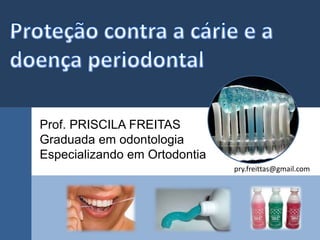 pry.freittas@gmail.com 
Prof. PRISCILA FREITAS 
Graduada em odontologia 
Especializando em Ortodontia 
 