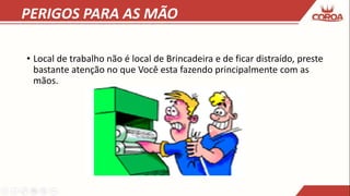 PERIGOS PARA AS MÃO
• Local de trabalho não é local de Brincadeira e de ficar distraído, preste
bastante atenção no que Você esta fazendo principalmente com as
mãos.
 