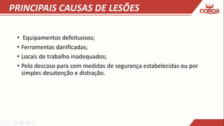 PRINCIPAIS CAUSAS DE LESÕES
• Equipamentos defeituosos;
• Ferramentas danificadas;
• Locais de trabalho inadequados;
• Pelo descaso para com medidas de segurança estabelecidas ou por
simples desatenção e distração.
 