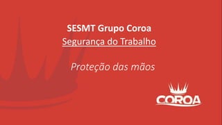 SESMT Grupo Coroa
Segurança do Trabalho
Proteção das mãos
 