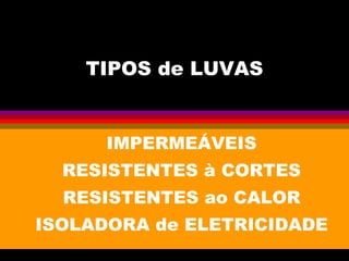 TIPOS de LUVAS
IMPERMEÁVEIS
RESISTENTES à CORTES
RESISTENTES ao CALOR
ISOLADORA de ELETRICIDADE
 