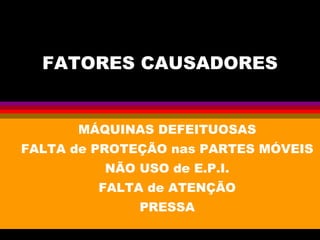 FATORES CAUSADORES
MÁQUINAS DEFEITUOSAS
FALTA de PROTEÇÃO nas PARTES MÓVEIS
NÃO USO de E.P.I.
FALTA de ATENÇÃO
PRESSA
 
