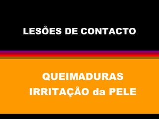 LESÕES DE CONTACTO
QUEIMADURAS
IRRITAÇÃO da PELE
 