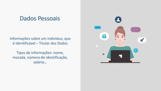 Dados Pessoais
Informações sobre um individuo, que
é identificável – Titular dos Dados
Tipos de informações: nome,
morada, número de identificação,
salário…
 