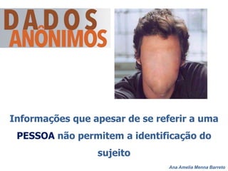 Ana Amelia Menna Barreto
Informações que apesar de se referir a uma
PESSOA não permitem a identificação do
sujeito
 