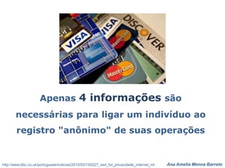 Ana Amelia Menna Barreto
Apenas 4 informações são
necessárias para ligar um indivíduo ao
registro "anônimo" de suas operações
http://www.bbc.co.uk/portuguese/noticias/2015/03/150227_vert_fut_privacidade_internet_ml
 