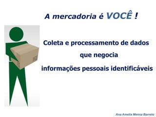 Ana Amelia Menna Barreto
A mercadoria é VOCÊ !
Coleta e processamento de dados
que negocia
informações pessoais identificáveis
 
