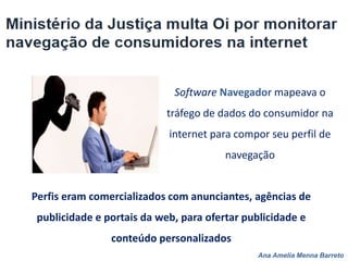 Ana Amelia Menna Barreto
Software Navegador mapeava o
tráfego de dados do consumidor na
internet para compor seu perfil de
navegação
Perfis eram comercializados com anunciantes, agências de
publicidade e portais da web, para ofertar publicidade e
conteúdo personalizados
 