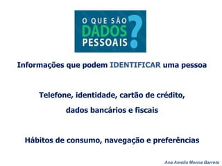Ana Amelia Menna Barreto
Informações que podem IDENTIFICAR uma pessoa
Telefone, identidade, cartão de crédito,
dados bancários e fiscais
Hábitos de consumo, navegação e preferências
 