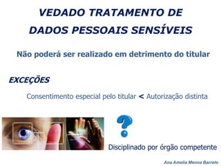 Ana Amelia Menna Barreto
VEDADO TRATAMENTO DE
DADOS PESSOAIS SENSÍVEIS
Não poderá ser realizado em detrimento do titular
EXCEÇÕES
Consentimento especial pelo titular < Autorização distinta
Disciplinado por órgão competente
 